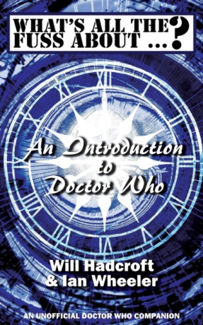What's All the Fuss About ...? An Introduction to Doctor Who. (An Unofficial Doctor Who Companion.) - Ian Wheeler,Will Hadcroft