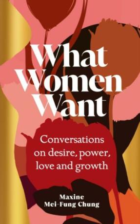 What Women Want: Conversations on Desire, Power, Love and Growth - Maxine Mei-Fung Chung