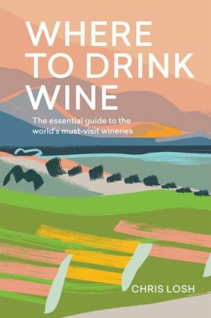 Where to Drink Wine: The essential guide to the world's must-visit wineries - Chris Losh