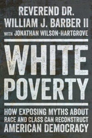 White Poverty – How Exposing Myths About Race and Class Can Reconstruct American Democracy - William J. Barber