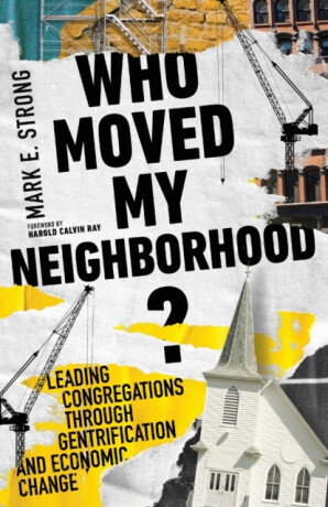 Who Moved My Neighborhood? â€“ Leading Congregations Through Gentrification and Economic Change - Harold Calvin Ray,Mark E. Strong
