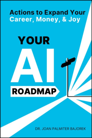 Your AI Roadmap â€“ Actions to Expand Your Career, Money, and Joy - Joan Palmiter Bajorek