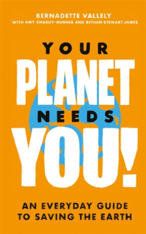 Your Planet Needs You!: An everyday guide to saving the earth - Amy Charuy-Hughes,Bethan Stewart James,Bernadette Vallely