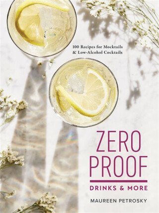 Zero Proof Drinks and More: 100 Recipes for Mocktails and Low-Alcohol Cocktails - Maureen Petrosky