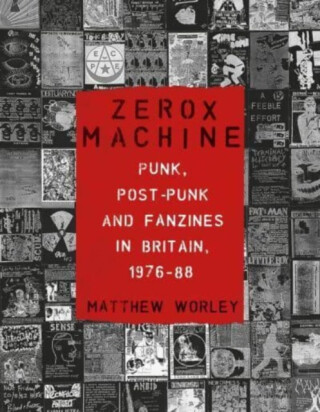 Zerox Machine â€“ Punk, Postâ€“Punk and Fanzines in Britain, 1976â€“88 - Matthew Worley