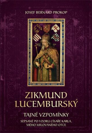 Zikmund Lucemburský - Tajné vzpomínky, sepsané po vzoru císaře Karla, mého milovaného otce - Josef Bernard Prokop
