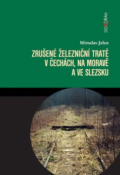 Zrušené železniční tratě v Čechách, na Moravě a ve Slezsku - Miroslav Jelen