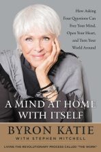 A Mind at Home with Itself : How Asking Four Questions Can Free Your Mind, Open Your Heart, and Turn Your World Around - Katie Byron
