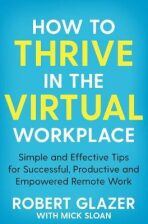 How to Thrive in the Virtual Workplace : Simple and Effective Tips for Successful, Productive and Empowered Remote Work - Glazer Robert