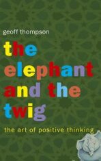 The Elephant and The Twig : The Art of Positive Thinking - Thompson Geoff