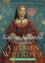 Kateřina Aragonská: Pravá královna - Alison Weirová