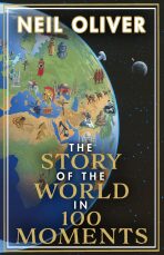 The Story of the World in 100 Moments : The ambitious new book by the bestselling author of The Story of the British Isles - Oliver Neil