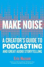 Make Noise : A Creator´s Guide to Podcasting and Great Audio Storytelling - Nuzum Eric