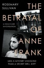 The Betrayal of Anne Frank: Less a Mystery Unsolved Than a Secret Well Kept - Rosemary Sullivan