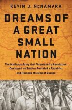 Dreams of a Great Small Nation : The Mutinous Army that Threatened a Revolution, Destroyed an Empire, Founded a Republic, and Remade the Map of Europe - Kevin J. McNamara