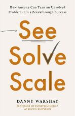 See, Solve, Scale: How Anyone Can Turn an Unsolved Problem into a Breakthrough Success - Danny Warshay