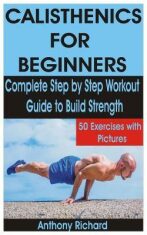 Calisthenics for Beginners : Complete Step by Step Workout Guide to Build Strength with 50 Exercises and Pictures - Richard Anthony