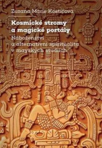 Kosmické stromy a magické portály - Náboženství a alternativní spiritualita v mayských studiích - Zuzana Marie Kostićová