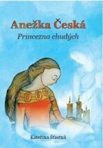 Anežka Česká – Princezna chudých - Kateřina Šťastná
