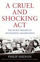 A Cruel and Shocking Act: The Secret History of the Kennedy Assassination - Philip Shenon