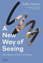 A New Way of Seeing: The History of Art in 57 Works - Kelly Grovier
