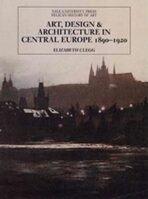 Art, Design, and Architecture in Central Europe, 1890-1920 - Elizabeth Clegg