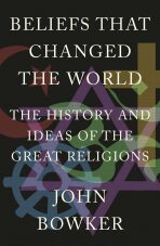 Beliefs That Changed the World: The History and Ideas of the Great Religions - John Bowker