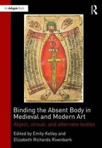 Binding the Absent Body in Medieval and Modern Art : Abject, Virtual, and Alternate Bodies - Kelley Emily