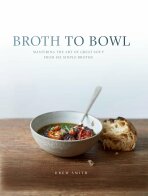 Broth to Bowl: Mastering the art of great soup from six simple broths - Smith