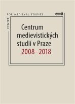 Centrum medievistických studií v Praze 2008 - 2018 - Petr Sommer,Robert Novotný