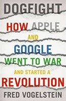 Dogfight: How Apple and Google Went to War and Started a Revolution - Fred Vogelstein