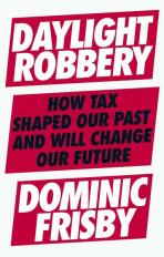 Daylight Robbery: How Tax Shaped Our Past and Will Change Our Future - Dominic Frisby