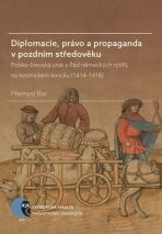 Diplomacie, právo a propaganda v pozdním středověku: Polsko-litevská unie a Řád německých rytířů na kostnickém koncilu (1414–1418) - Přemysl Bar