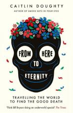 From Here to Eternity: Travelling the World to Find the Good Death - Caitlin Doughty,Landis Blair