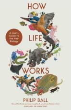 How Life Works: A User’s Guide to the New Biology - Philip Ball