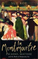 In Montmartre: Picasso, Matisse and Modernism in Paris, 1900-1910 - Sue Roe