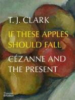 If These Apples Should Fall. Cezanne and the Present - T. J. Clark