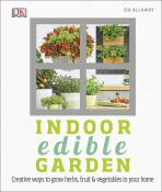Indoor Edible Garden: How to Grow Herbs, Vegetables & Fruit in your Home - Zia Allawayová