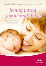 Jemný porod, jemné mateřství - Lékařský průvodce přirozeným porodem a rozhodováním v raném rodičovství - Buckleyová Sarah J.