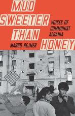 Mud Sweeter than Honey: Voices of Communist Albania - Margo Rejmer
