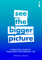 See the Bigger Picture: A Practical Guide to Philosophy for Everyday Life - Trevor Curnow