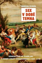 Sex v době temna. Sexuální život na českém jihu v prvním století Schwarzenberků (1660-1770) - Jaroslav Čechura