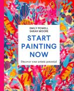 Start Painting Now: Discover Your Artistic Potential - Emily Powell,Sarah Moore