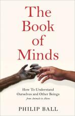 The Book of Minds: How to Understand Ourselves and Other Beings, From Animals to Aliens - Philip Ball