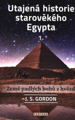 Utajená historie starověkého Egypta 1. - Země padlých bohů z hvězd - J.S. Gordon
