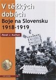 V těžkých dobách – Boje na Slovensku 1918 – 1919 - Pavel J. Kuthan