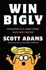 Win Bigly: Persuasion in a World Where Facts Don´t Matter - Scott Adams