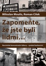 Zapomeňte, že jste byli lidmi - Nacistické koncentrační tábory - symbol barbarství - Roman Cílek,Miloslav Moulis