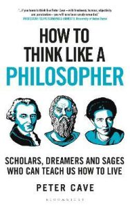 How to Think Like a Philosopher: Scholars, Dreamers and Sages Who Can Teach Us How to Live - Peter Cave