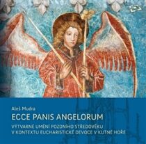 Ecce panis angelorum – Výtvarné umění pozdního středověku v kontextu eucharistické devoce v Kutné Hoře (kolem 1300–1620) - Aleš Mudra